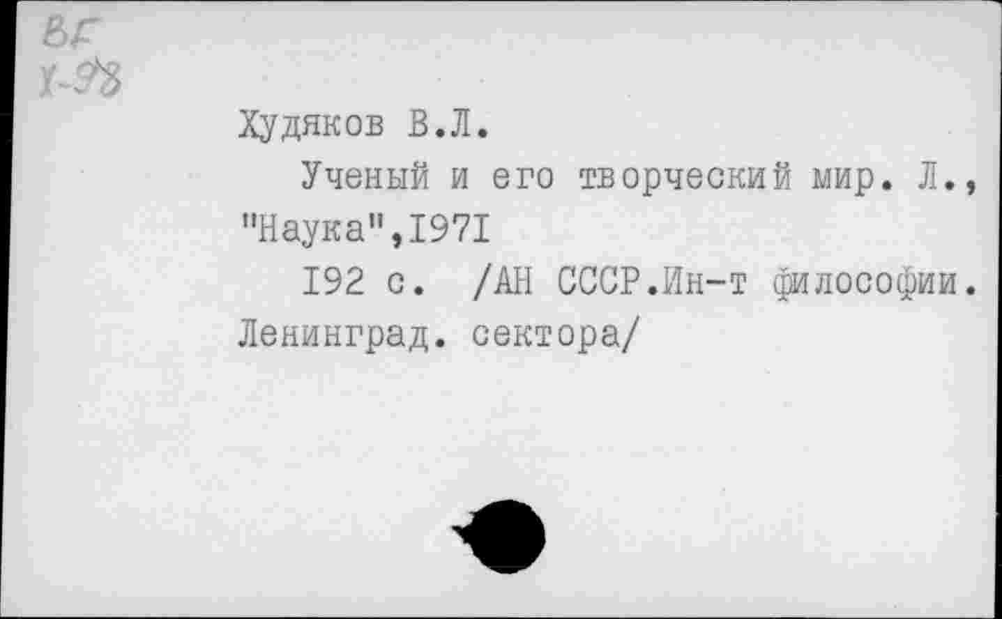 ﻿Худяков В.Л.
Ученый и его творческий мир. Л., ’’Наука", 1971
192 с. /АН СССР.Ин-т философии. Ленинград, сектора/